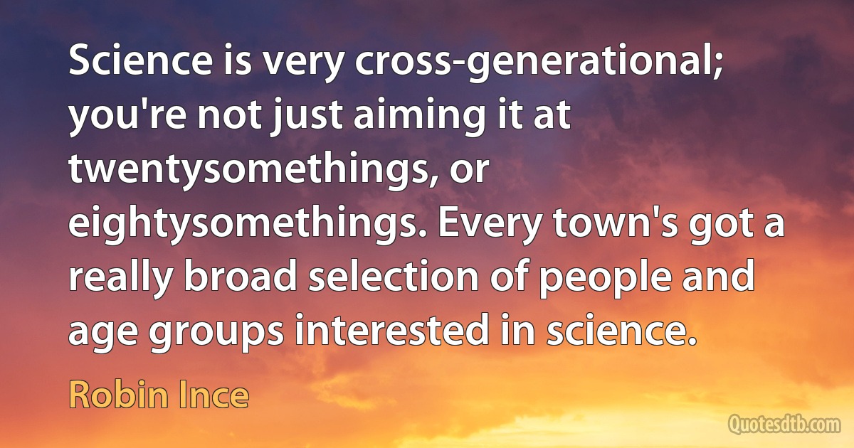 Science is very cross-generational; you're not just aiming it at twentysomethings, or eightysomethings. Every town's got a really broad selection of people and age groups interested in science. (Robin Ince)