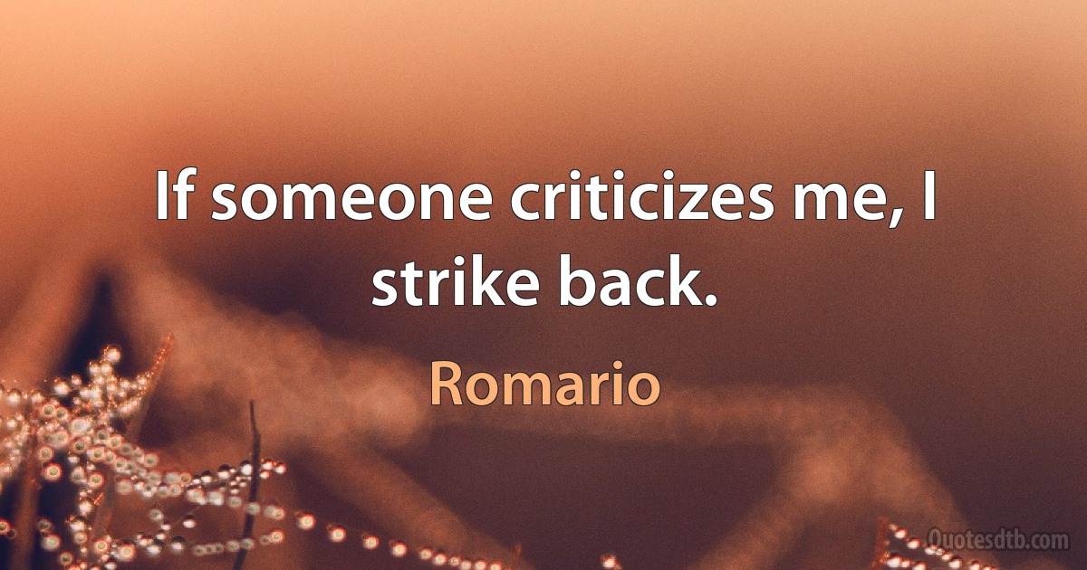 If someone criticizes me, I strike back. (Romario)