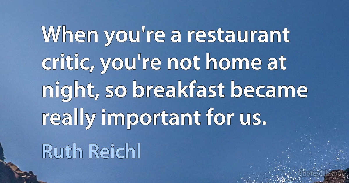 When you're a restaurant critic, you're not home at night, so breakfast became really important for us. (Ruth Reichl)