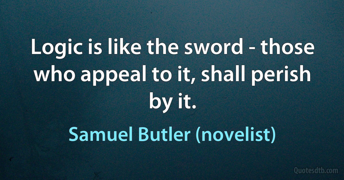 Logic is like the sword - those who appeal to it, shall perish by it. (Samuel Butler (novelist))