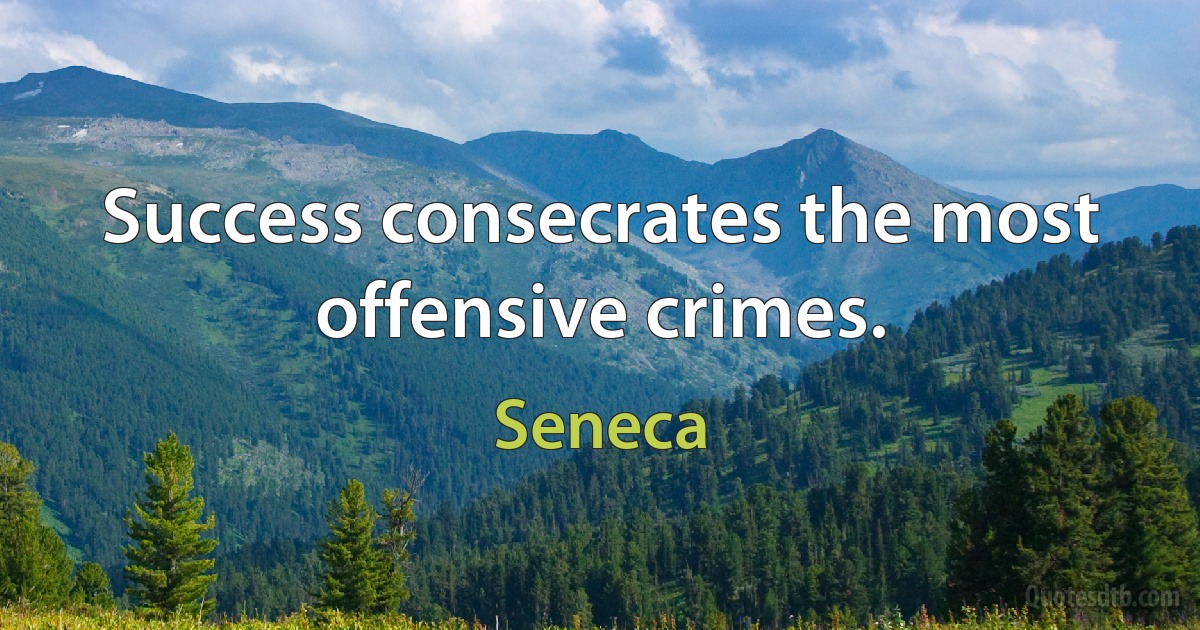 Success consecrates the most offensive crimes. (Seneca)