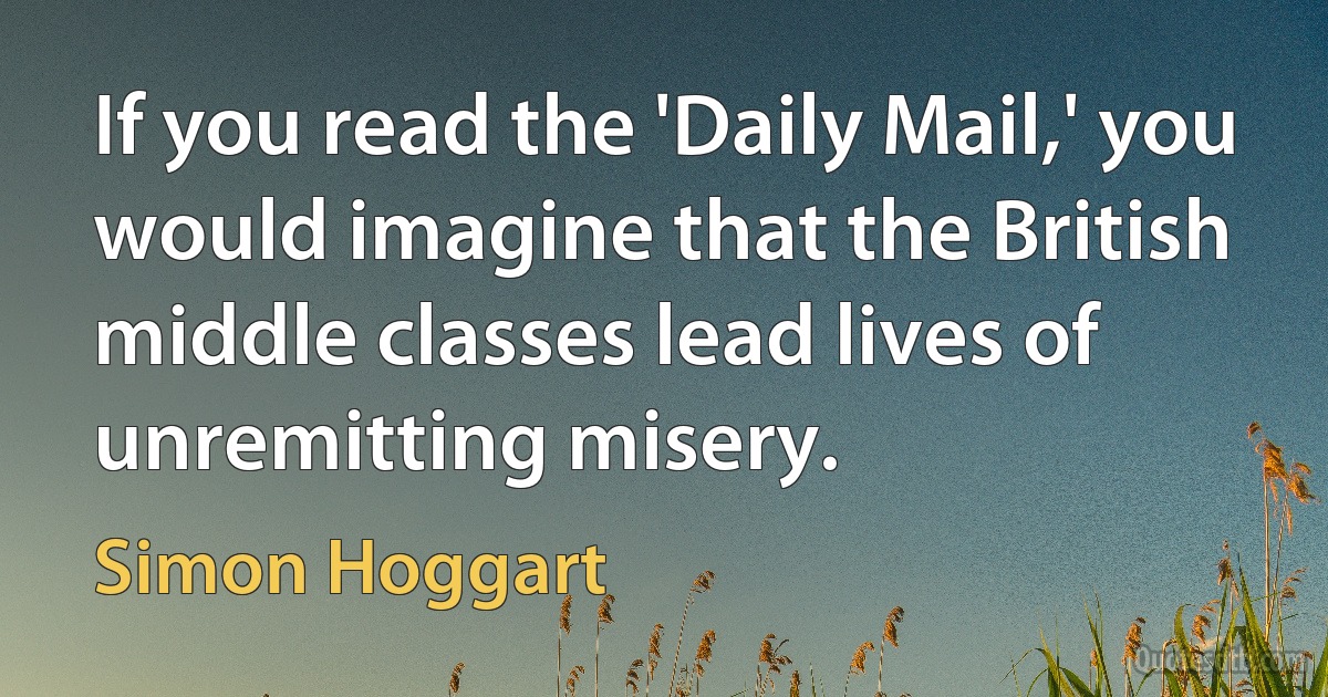 If you read the 'Daily Mail,' you would imagine that the British middle classes lead lives of unremitting misery. (Simon Hoggart)