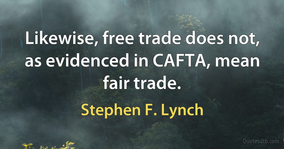 Likewise, free trade does not, as evidenced in CAFTA, mean fair trade. (Stephen F. Lynch)