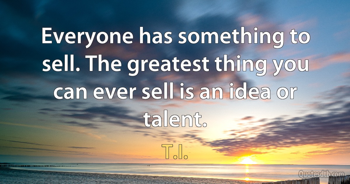 Everyone has something to sell. The greatest thing you can ever sell is an idea or talent. (T.I.)