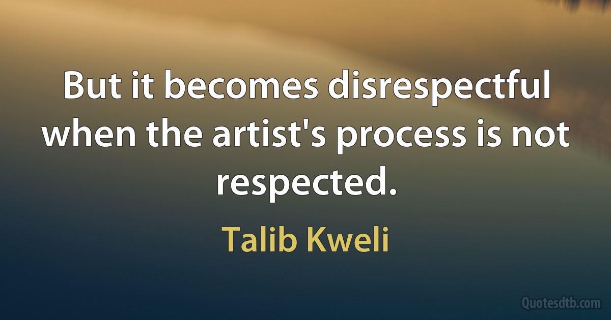 But it becomes disrespectful when the artist's process is not respected. (Talib Kweli)