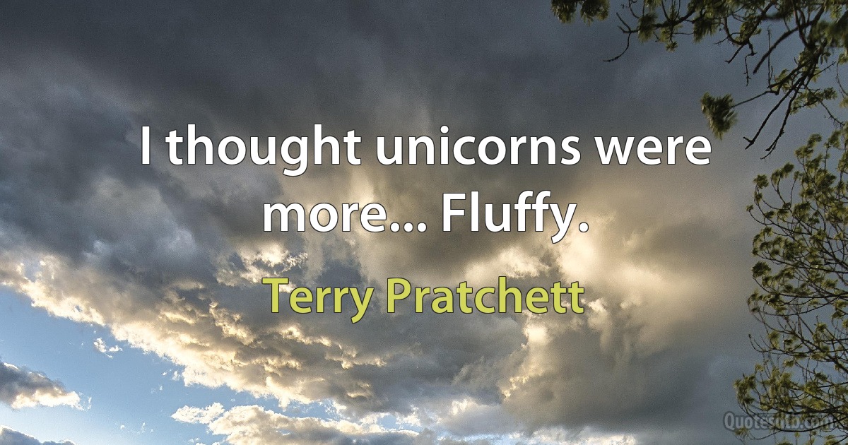 I thought unicorns were more... Fluffy. (Terry Pratchett)