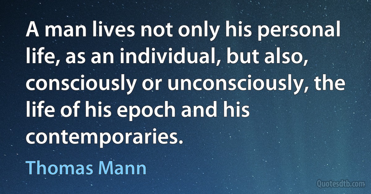 A man lives not only his personal life, as an individual, but also, consciously or unconsciously, the life of his epoch and his contemporaries. (Thomas Mann)