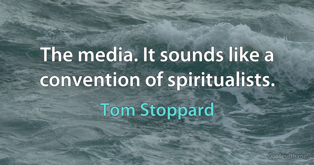 The media. It sounds like a convention of spiritualists. (Tom Stoppard)