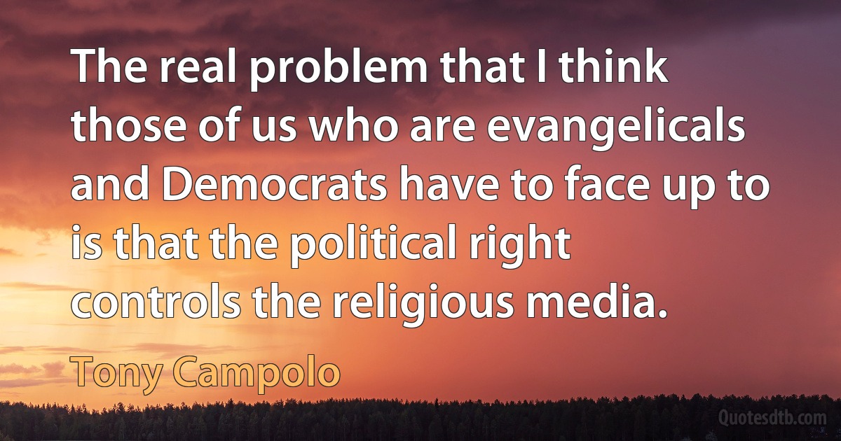 The real problem that I think those of us who are evangelicals and Democrats have to face up to is that the political right controls the religious media. (Tony Campolo)