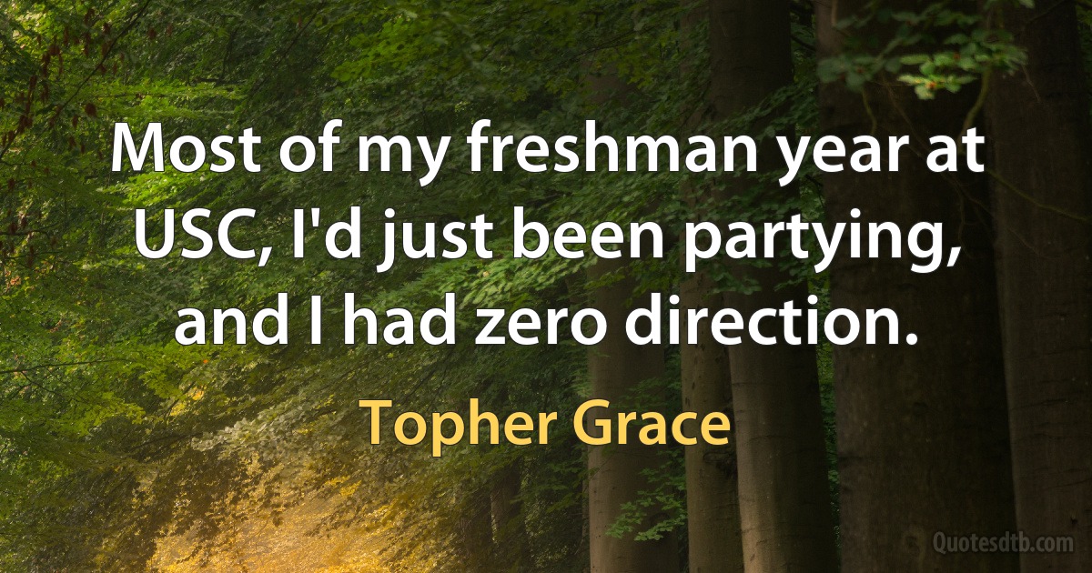 Most of my freshman year at USC, I'd just been partying, and I had zero direction. (Topher Grace)