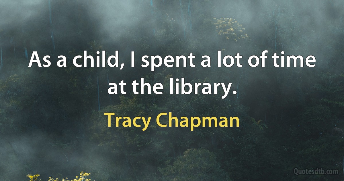 As a child, I spent a lot of time at the library. (Tracy Chapman)