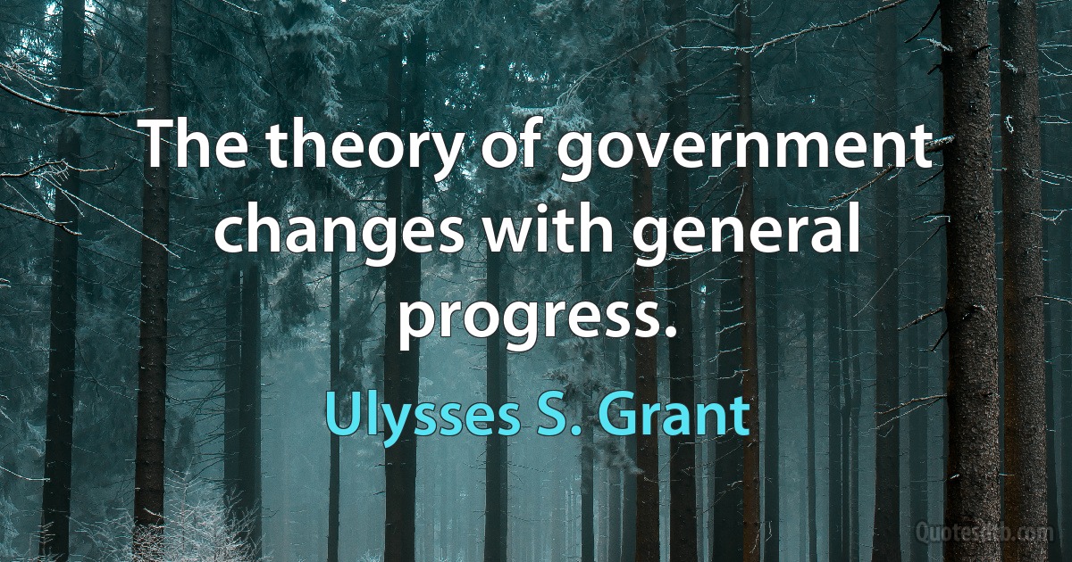 The theory of government changes with general progress. (Ulysses S. Grant)