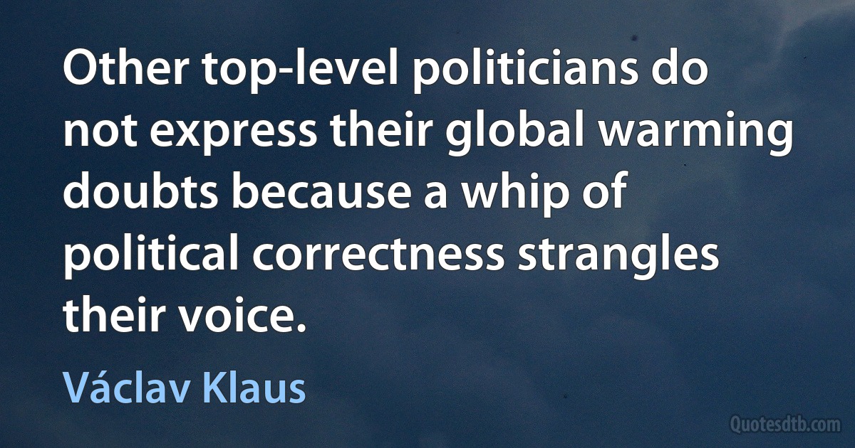 Other top-level politicians do not express their global warming doubts because a whip of political correctness strangles their voice. (Václav Klaus)