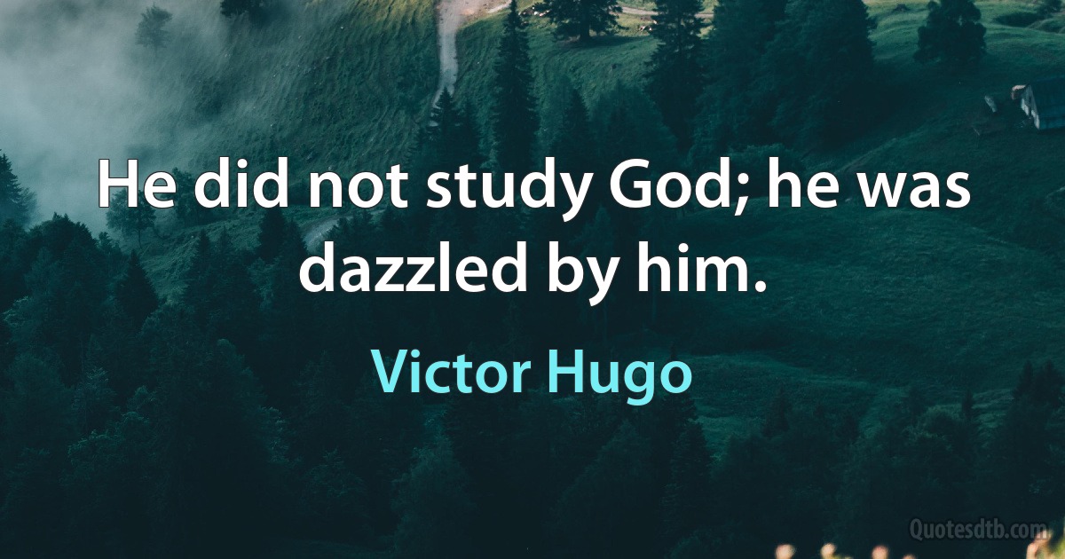 He did not study God; he was dazzled by him. (Victor Hugo)