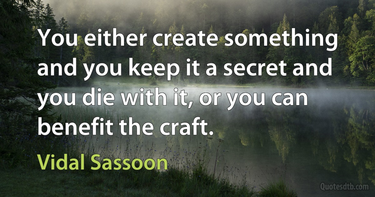 You either create something and you keep it a secret and you die with it, or you can benefit the craft. (Vidal Sassoon)