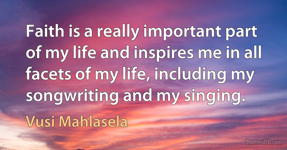 Faith is a really important part of my life and inspires me in all facets of my life, including my songwriting and my singing. (Vusi Mahlasela)