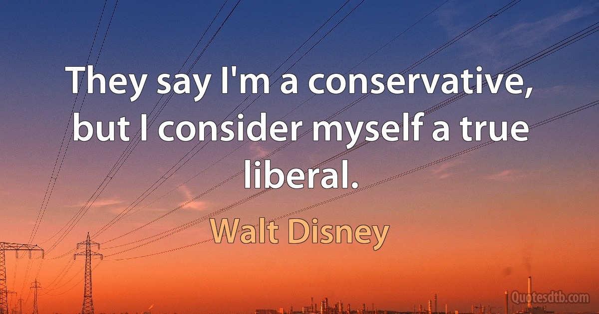 They say I'm a conservative, but I consider myself a true liberal. (Walt Disney)