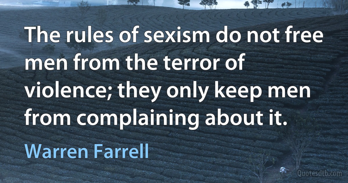 The rules of sexism do not free men from the terror of violence; they only keep men from complaining about it. (Warren Farrell)