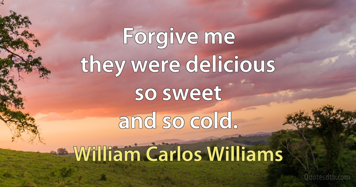 Forgive me
they were delicious
so sweet
and so cold. (William Carlos Williams)