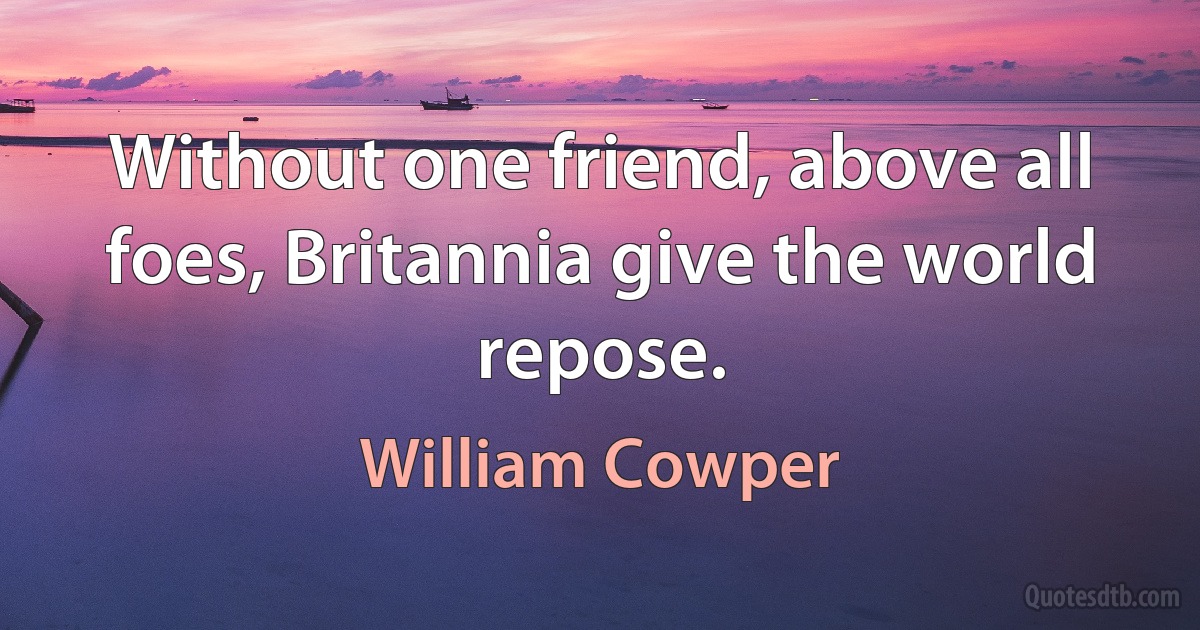 Without one friend, above all foes, Britannia give the world repose. (William Cowper)