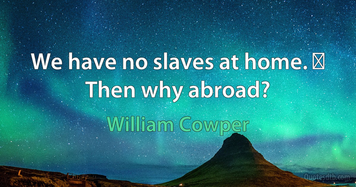 We have no slaves at home. ─ Then why abroad? (William Cowper)