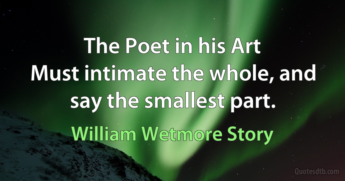 The Poet in his Art
Must intimate the whole, and say the smallest part. (William Wetmore Story)