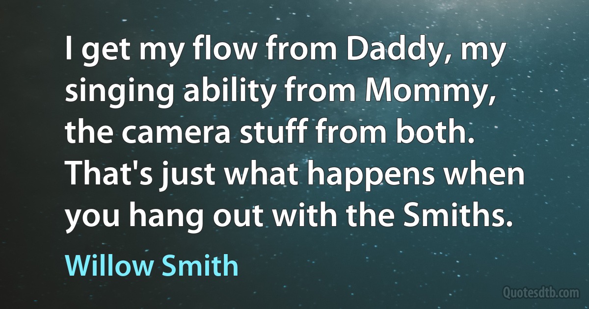 I get my flow from Daddy, my singing ability from Mommy, the camera stuff from both. That's just what happens when you hang out with the Smiths. (Willow Smith)