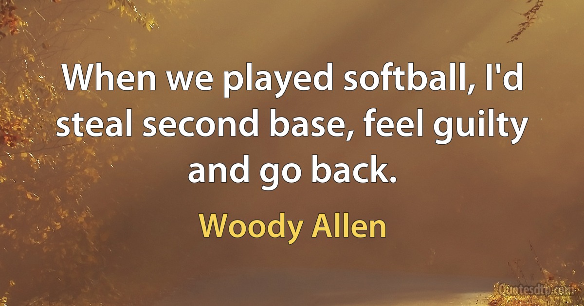 When we played softball, I'd steal second base, feel guilty and go back. (Woody Allen)