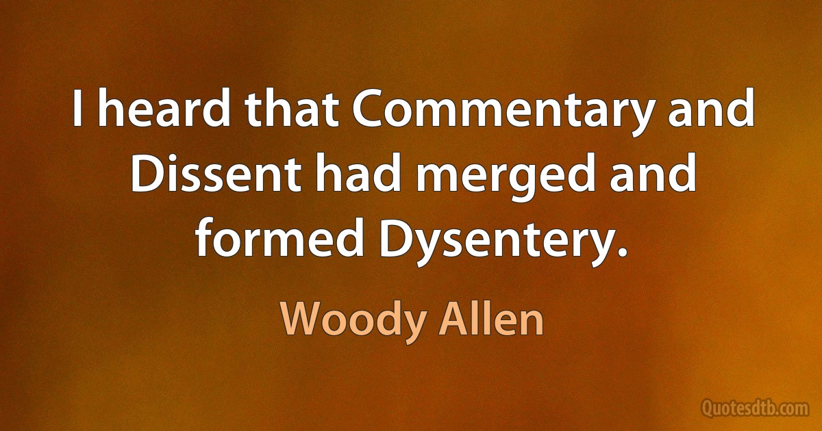 I heard that Commentary and Dissent had merged and formed Dysentery. (Woody Allen)