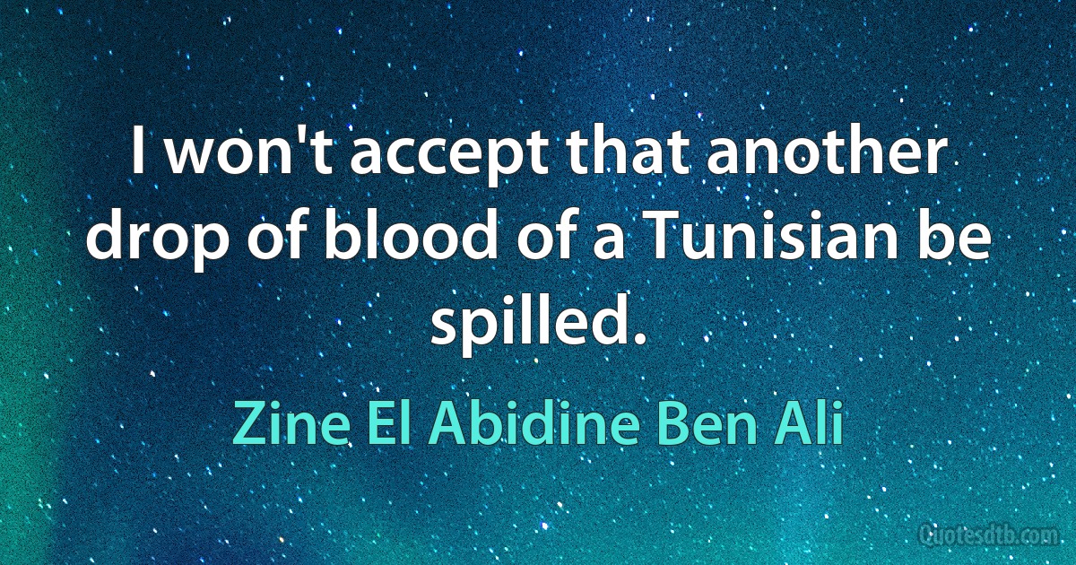 I won't accept that another drop of blood of a Tunisian be spilled. (Zine El Abidine Ben Ali)