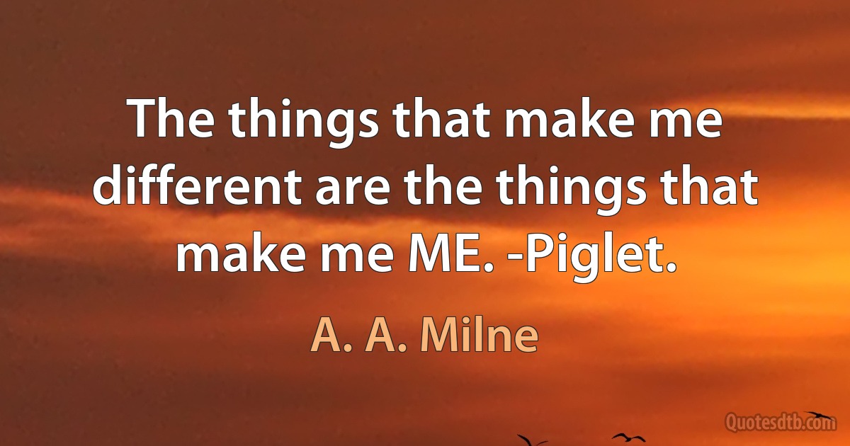 The things that make me different are the things that make me ME. -Piglet. (A. A. Milne)