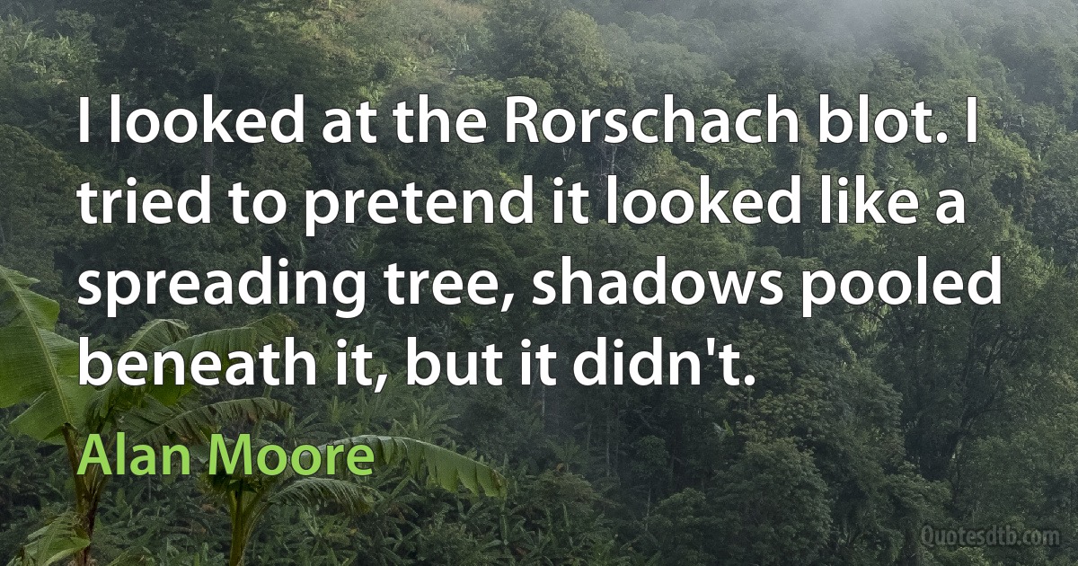 I looked at the Rorschach blot. I tried to pretend it looked like a spreading tree, shadows pooled beneath it, but it didn't. (Alan Moore)