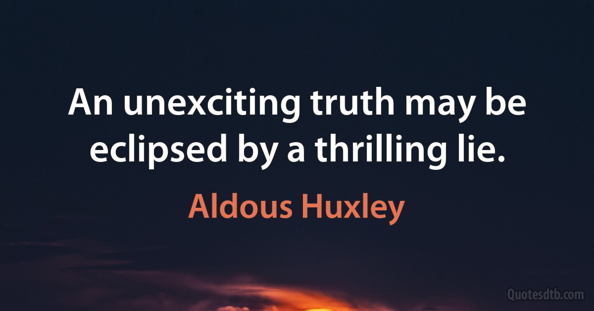 An unexciting truth may be eclipsed by a thrilling lie. (Aldous Huxley)