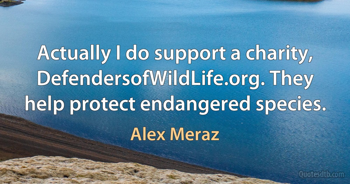 Actually I do support a charity, DefendersofWildLife.org. They help protect endangered species. (Alex Meraz)