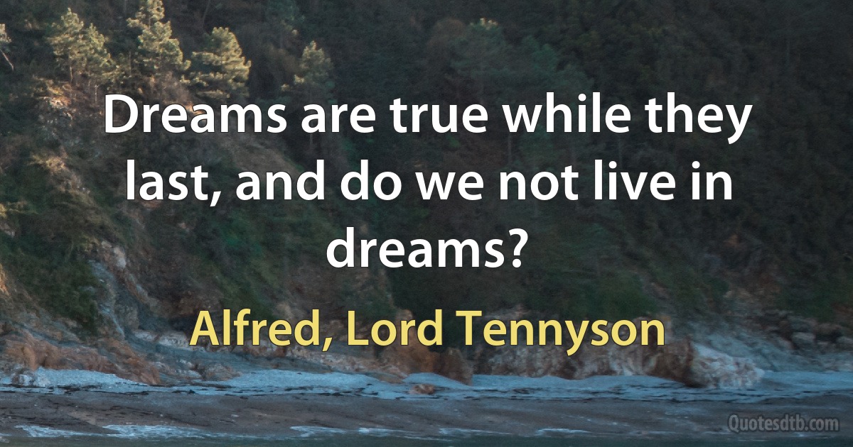 Dreams are true while they last, and do we not live in dreams? (Alfred, Lord Tennyson)