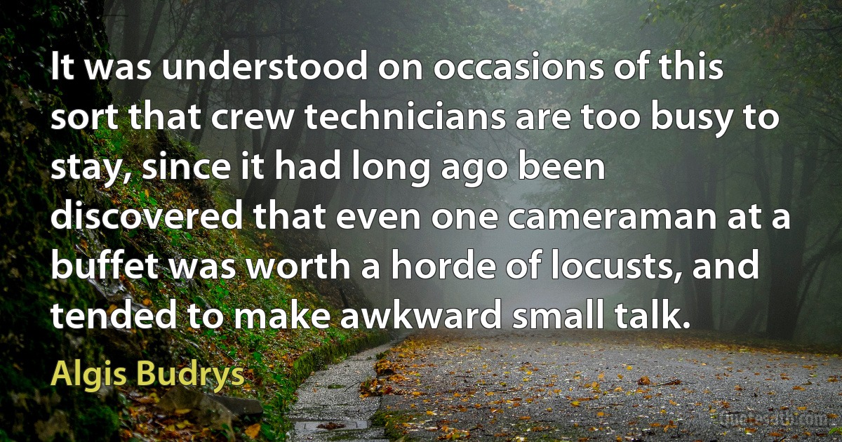 It was understood on occasions of this sort that crew technicians are too busy to stay, since it had long ago been discovered that even one cameraman at a buffet was worth a horde of locusts, and tended to make awkward small talk. (Algis Budrys)