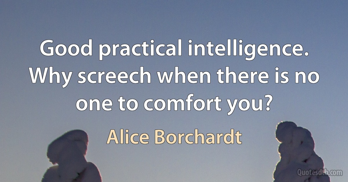 Good practical intelligence. Why screech when there is no one to comfort you? (Alice Borchardt)