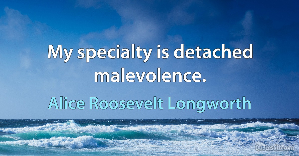 My specialty is detached malevolence. (Alice Roosevelt Longworth)