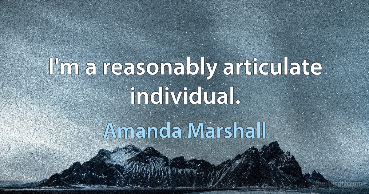 I'm a reasonably articulate individual. (Amanda Marshall)