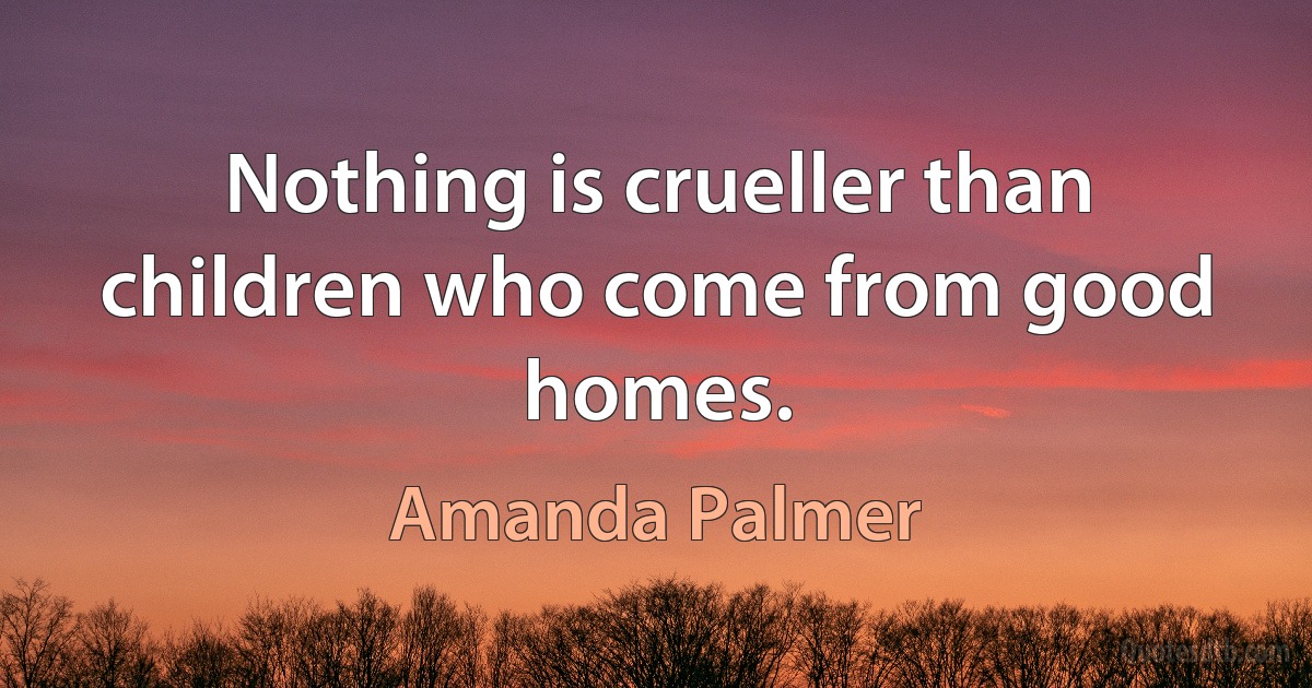 Nothing is crueller than children who come from good homes. (Amanda Palmer)