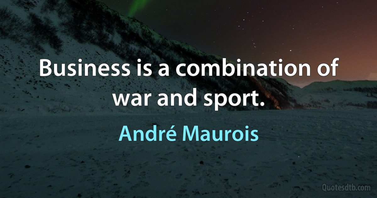 Business is a combination of war and sport. (André Maurois)