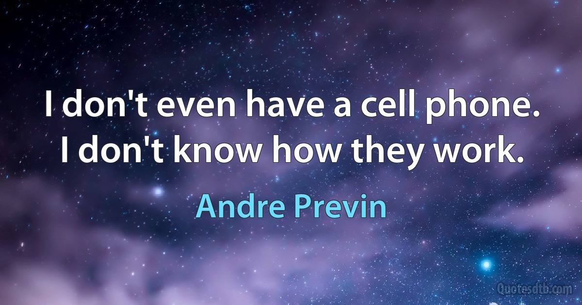 I don't even have a cell phone. I don't know how they work. (Andre Previn)