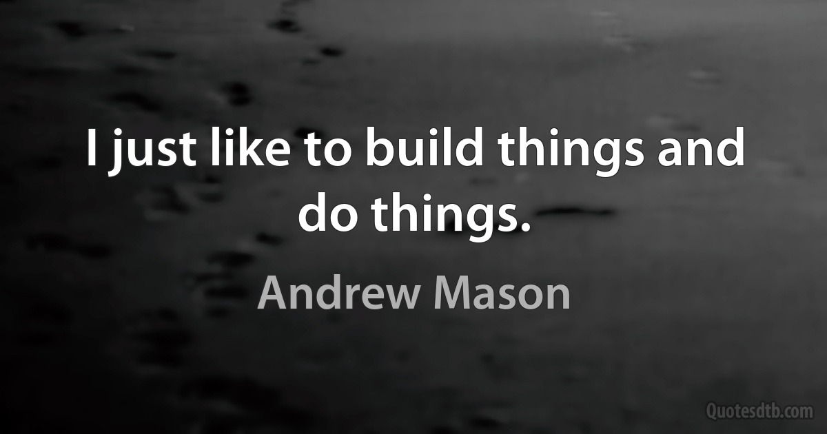 I just like to build things and do things. (Andrew Mason)