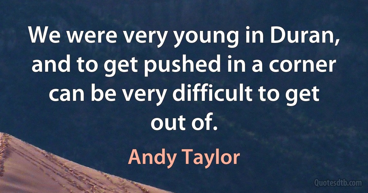 We were very young in Duran, and to get pushed in a corner can be very difficult to get out of. (Andy Taylor)