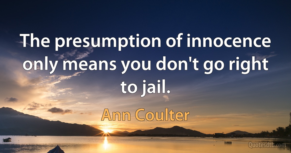 The presumption of innocence only means you don't go right to jail. (Ann Coulter)