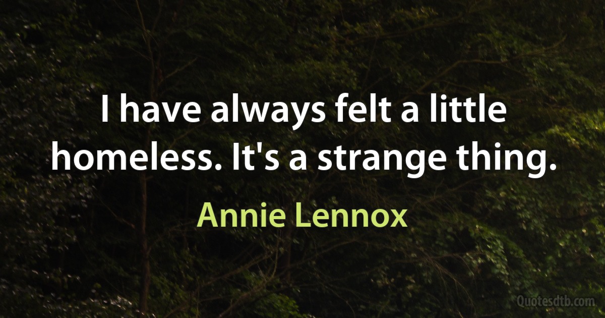 I have always felt a little homeless. It's a strange thing. (Annie Lennox)