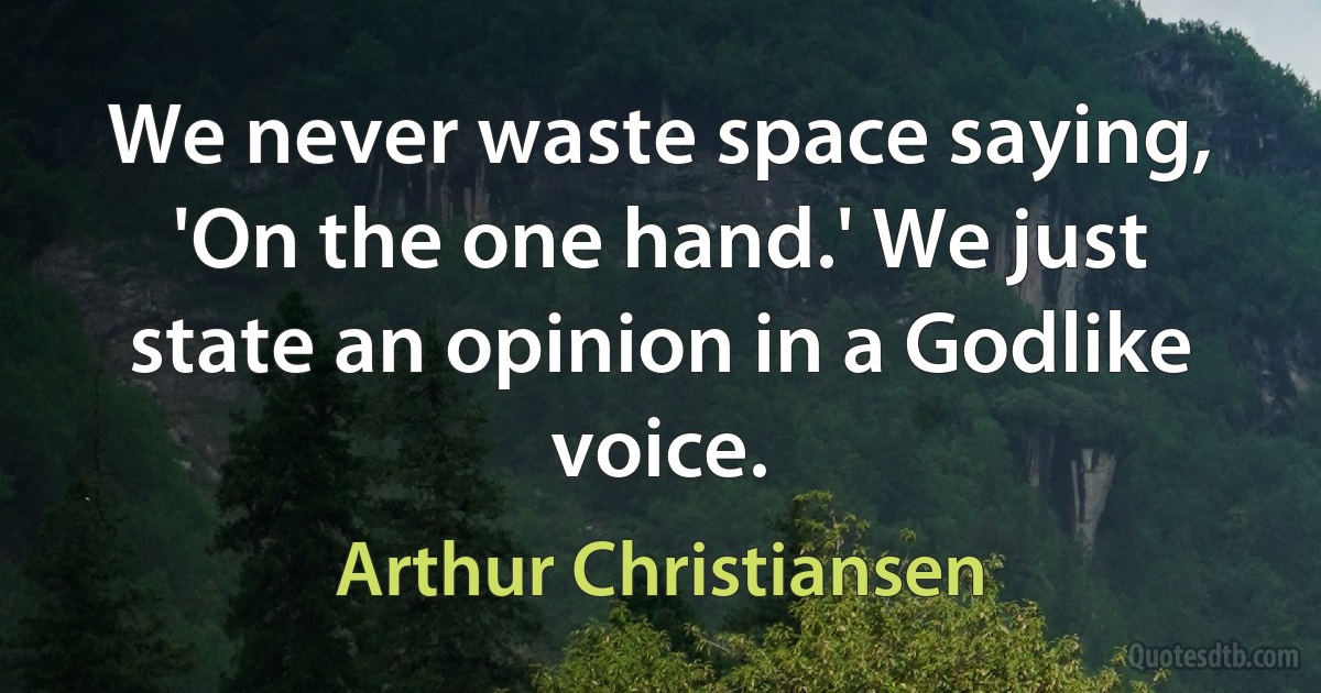 We never waste space saying, 'On the one hand.' We just state an opinion in a Godlike voice. (Arthur Christiansen)