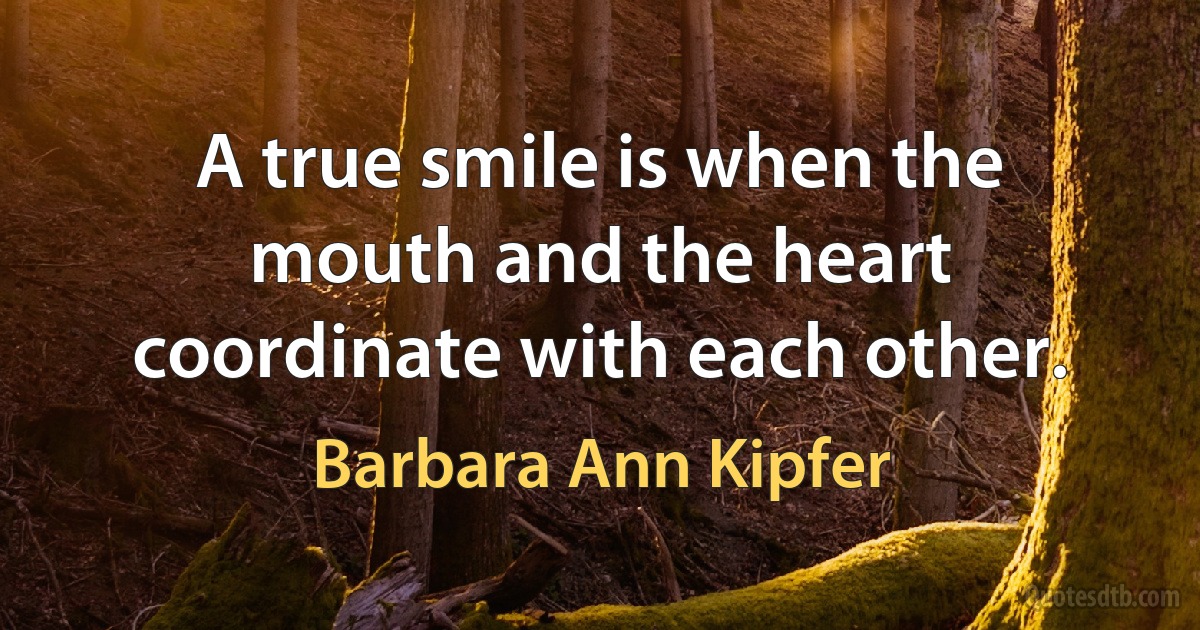 A true smile is when the mouth and the heart coordinate with each other. (Barbara Ann Kipfer)