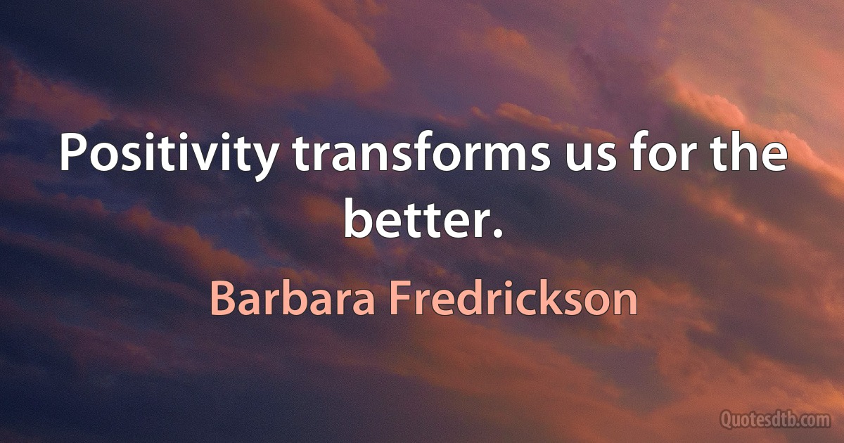 Positivity transforms us for the better. (Barbara Fredrickson)