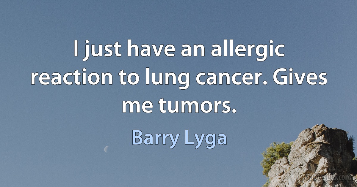 I just have an allergic reaction to lung cancer. Gives me tumors. (Barry Lyga)